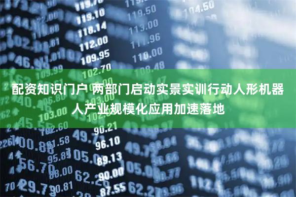 配资知识门户 两部门启动实景实训行动人形机器人产业规模化应用加速落地