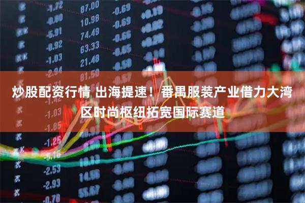 炒股配资行情 出海提速！番禺服装产业借力大湾区时尚枢纽拓宽国际赛道