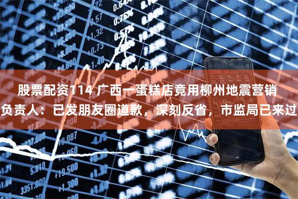 股票配资114 广西一蛋糕店竟用柳州地震营销 负责人：已发朋友圈道歉，深刻反省，市监局已来过
