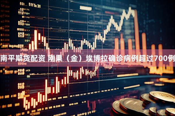 南平期货配资 刚果（金）埃博拉确诊病例超过700例