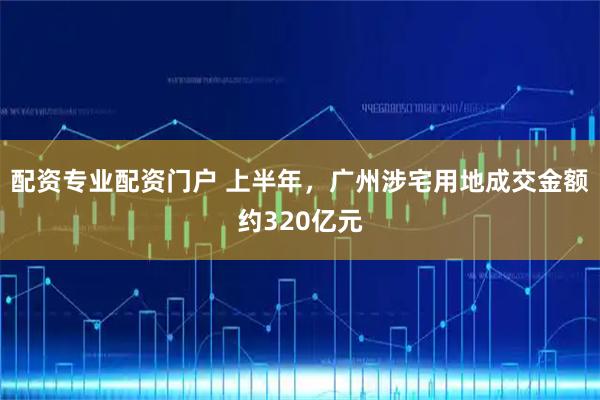 配资专业配资门户 上半年，广州涉宅用地成交金额约320亿元