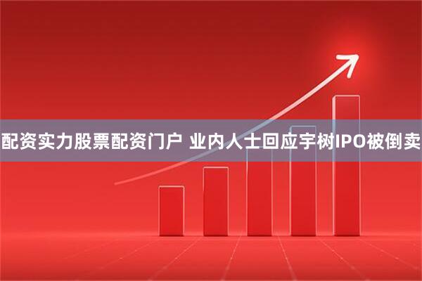 配资实力股票配资门户 业内人士回应宇树IPO被倒卖